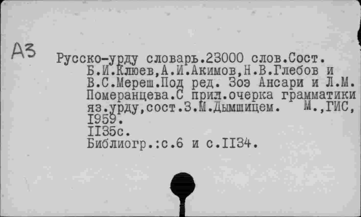 ﻿Русско-урду словарь.23000 слов.Сост.
Б.И.Клюев,А.И.Акимов,Н«В.Глебов и
В.С.Мереш.Под ред. Зоэ Ансари и Л.М. Померанцева.С прил.очерка грамматики яз.урду,сост.3.м.Дымшицем. М.,ГИС, 1959.
1135с.
Библиогр.:с.6 и с.1134.